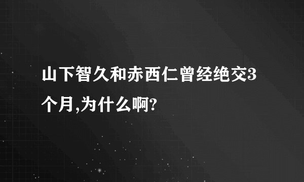 山下智久和赤西仁曾经绝交3个月,为什么啊?