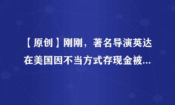 【原创】刚刚，著名导演英达在美国因不当方式存现金被捕！注意，你也可能掉进这个坑