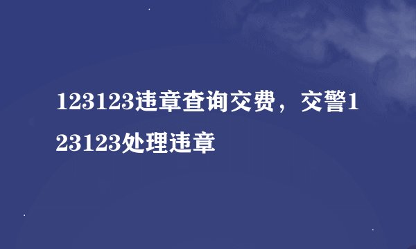 123123违章查询交费，交警123123处理违章