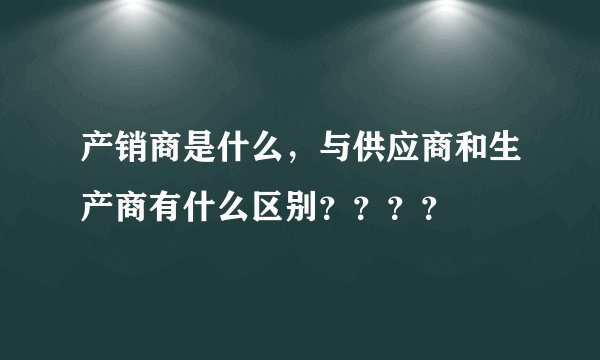 产销商是什么，与供应商和生产商有什么区别？？？？
