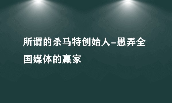 所谓的杀马特创始人-愚弄全国媒体的赢家