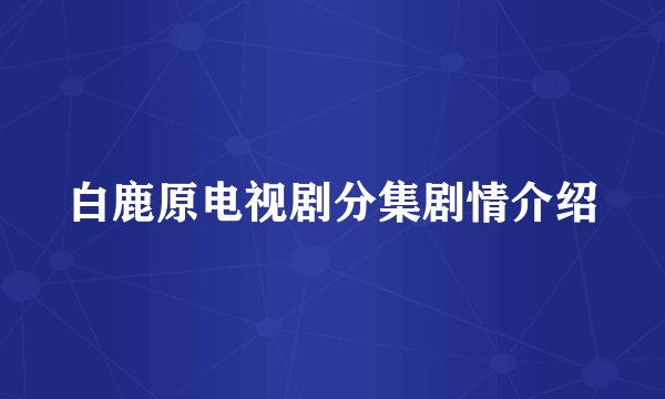 白鹿原电视剧分集剧情介绍