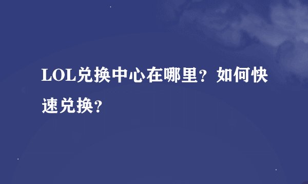 LOL兑换中心在哪里？如何快速兑换？