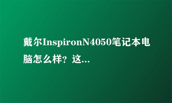 戴尔InspironN4050笔记本电脑怎么样？这样的配置，大概多少钱？