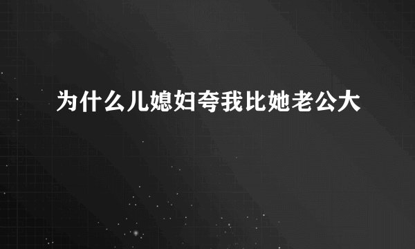 为什么儿媳妇夸我比她老公大