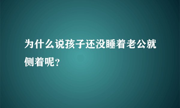 为什么说孩子还没睡着老公就侧着呢？