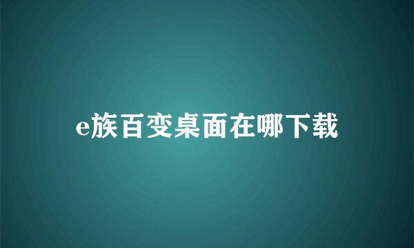 e族百变桌面在哪下载