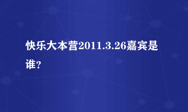 快乐大本营2011.3.26嘉宾是谁？