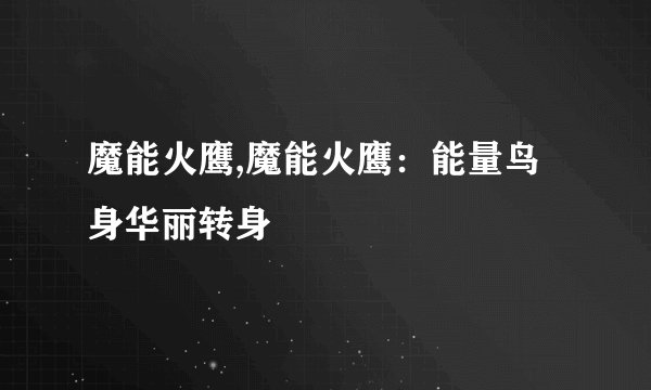 魔能火鹰,魔能火鹰：能量鸟身华丽转身