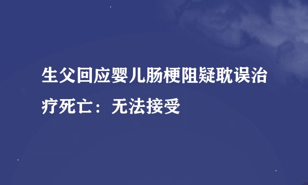 生父回应婴儿肠梗阻疑耽误治疗死亡：无法接受