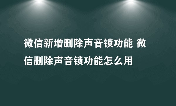 微信新增删除声音锁功能 微信删除声音锁功能怎么用