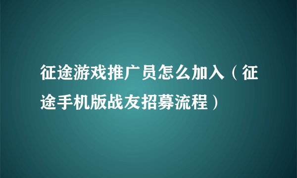 征途游戏推广员怎么加入（征途手机版战友招募流程）