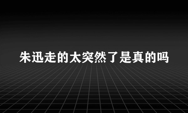 朱迅走的太突然了是真的吗