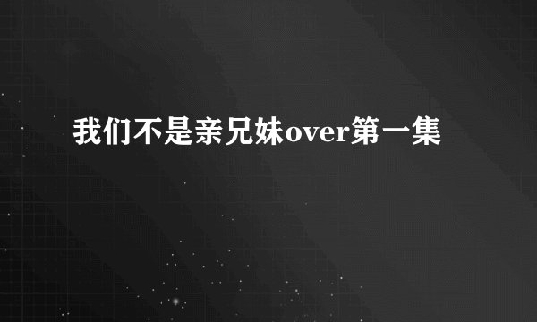 我们不是亲兄妹over第一集
