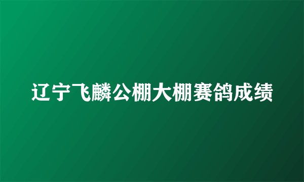 辽宁飞麟公棚大棚赛鸽成绩