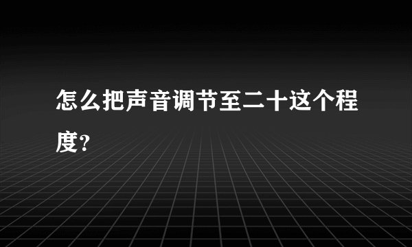 怎么把声音调节至二十这个程度？