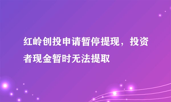 红岭创投申请暂停提现，投资者现金暂时无法提取