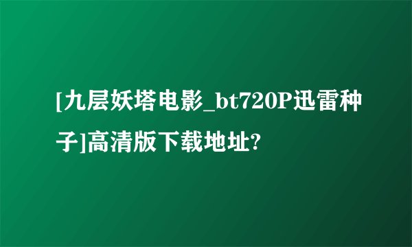 [九层妖塔电影_bt720P迅雷种子]高清版下载地址?
