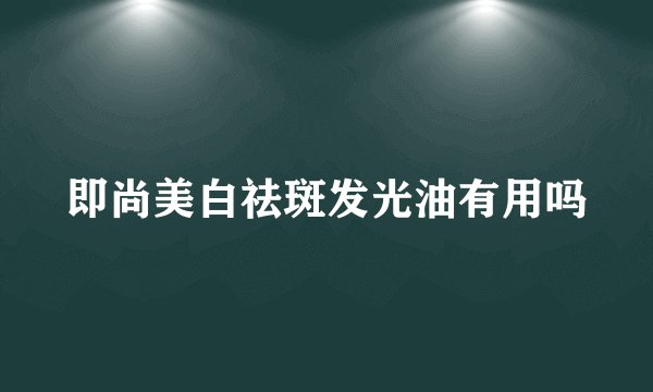 即尚美白祛斑发光油有用吗