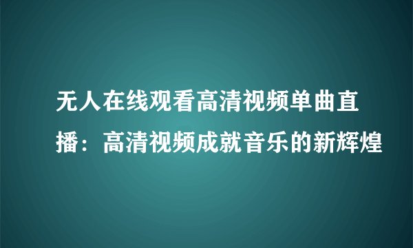 无人在线观看高清视频单曲直播：高清视频成就音乐的新辉煌