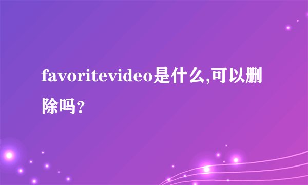 favoritevideo是什么,可以删除吗?