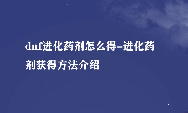 dnf进化药剂怎么得-进化药剂获得方法介绍