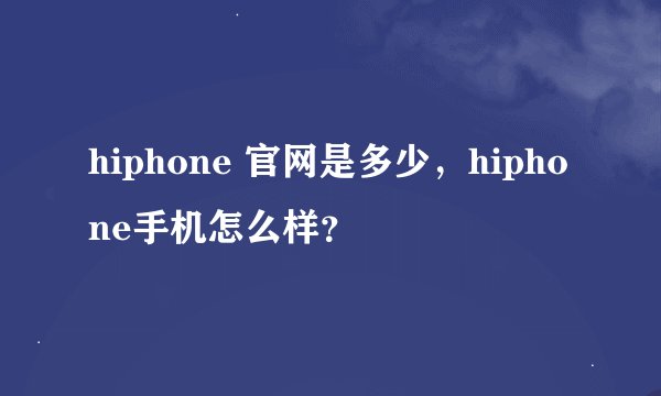 hiphone 官网是多少，hiphone手机怎么样？