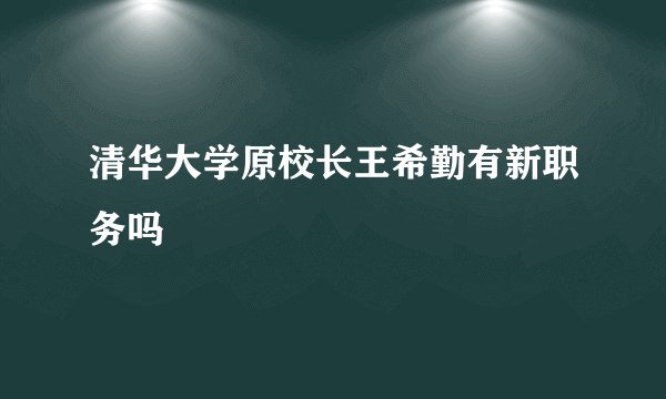 清华大学原校长王希勤有新职务吗
