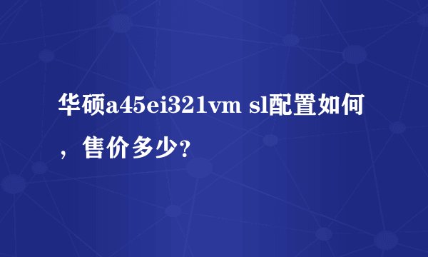 华硕a45ei321vm sl配置如何，售价多少？
