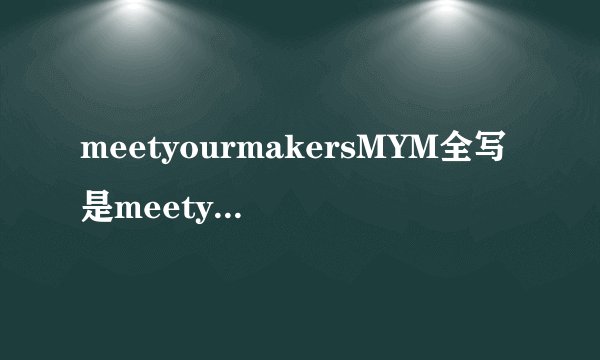 meetyourmakersMYM全写是meetyourmakers是什么意思