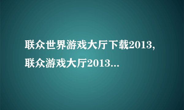 联众世界游戏大厅下载2013,联众游戏大厅2013：下载全球经典游戏
