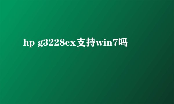 hp g3228cx支持win7吗