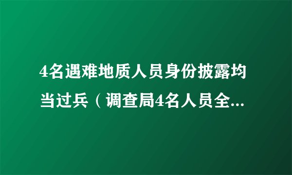 4名遇难地质人员身份披露均当过兵（调查局4名人员全部找到均已遇难）