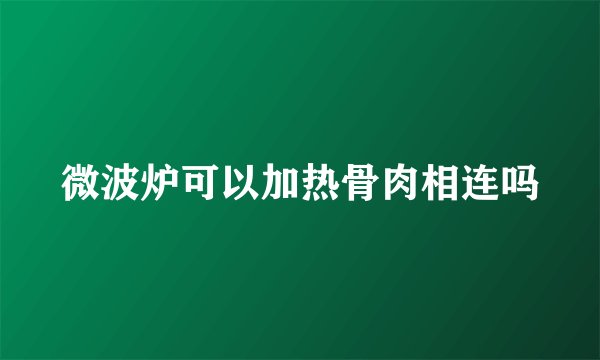 微波炉可以加热骨肉相连吗