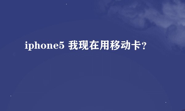 iphone5 我现在用移动卡？