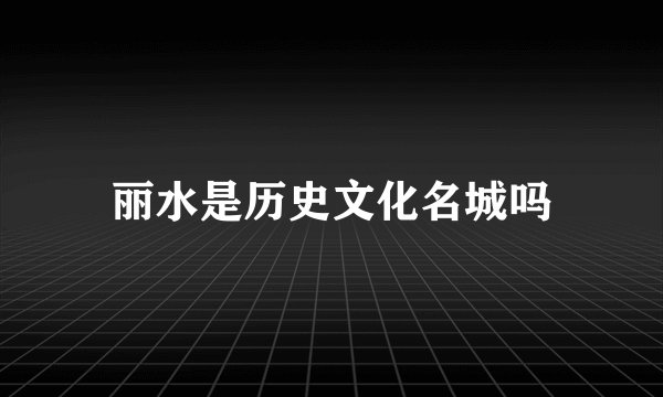 丽水是历史文化名城吗