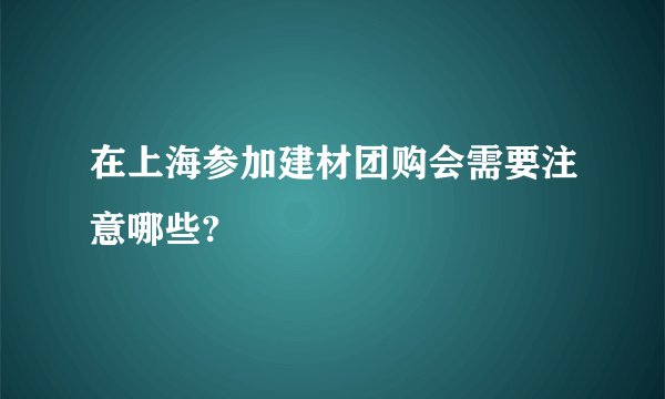 在上海参加建材团购会需要注意哪些?