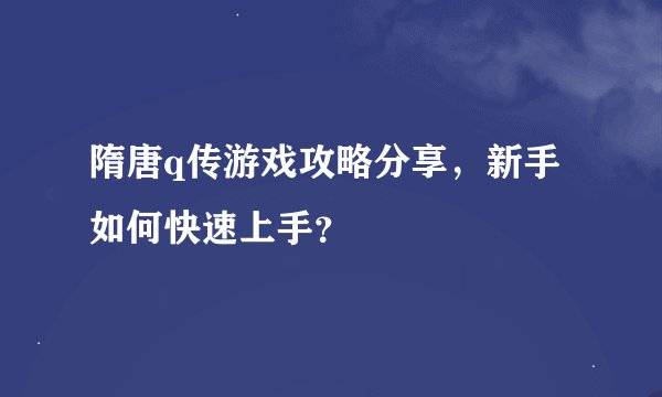 隋唐q传游戏攻略分享，新手如何快速上手？