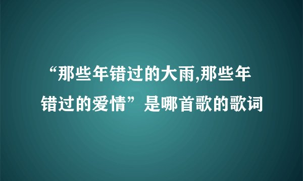 “那些年错过的大雨,那些年错过的爱情”是哪首歌的歌词