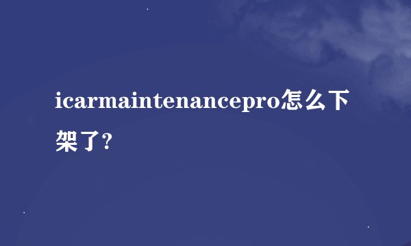 icarmaintenancepro怎么下架了?