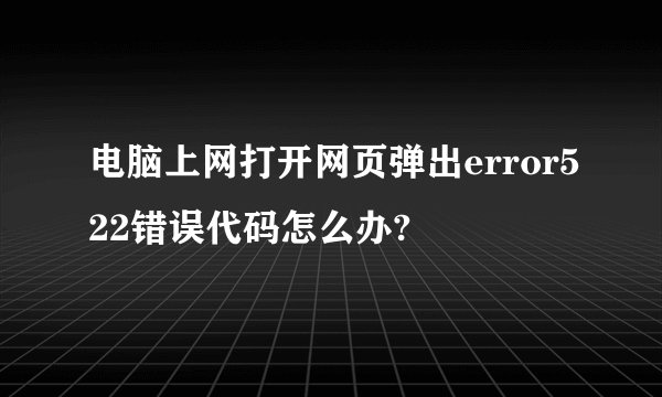 电脑上网打开网页弹出error522错误代码怎么办?