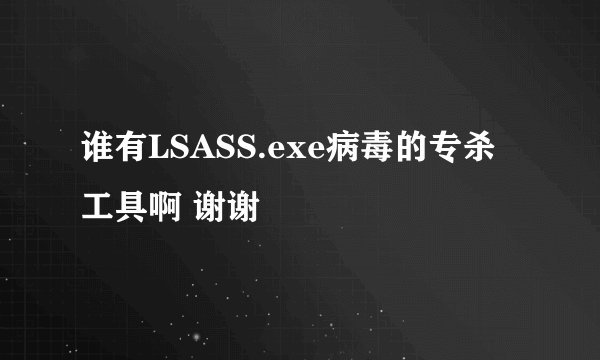 谁有LSASS.exe病毒的专杀工具啊 谢谢