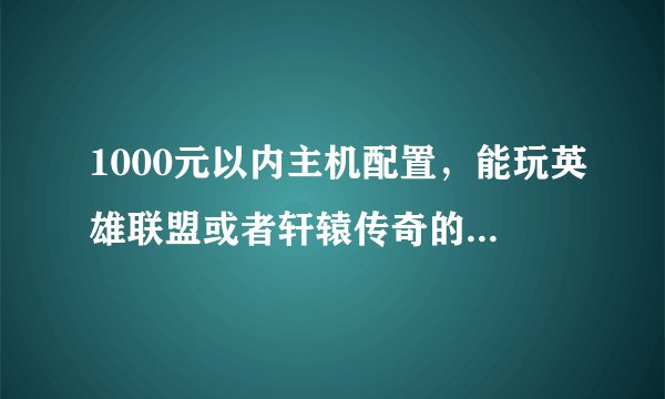 1000元以内主机配置，能玩英雄联盟或者轩辕传奇的，不包括显示屏？