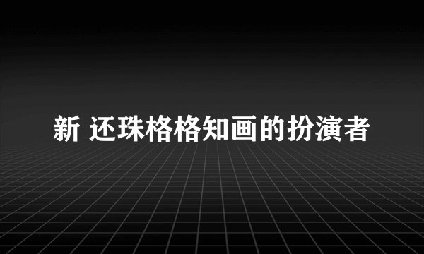 新 还珠格格知画的扮演者