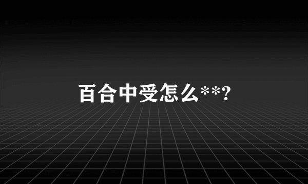 百合中受怎么**?