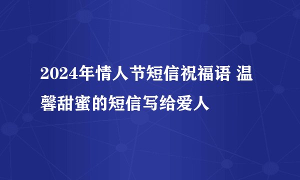 2024年情人节短信祝福语 温馨甜蜜的短信写给爱人