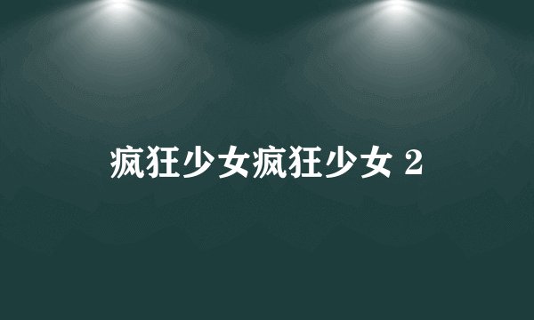 疯狂少女疯狂少女 2
