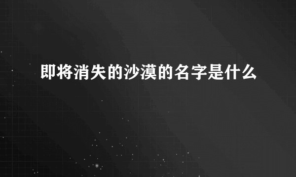 即将消失的沙漠的名字是什么