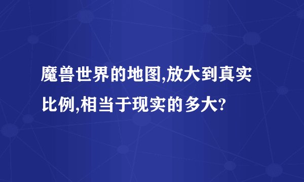魔兽世界的地图,放大到真实比例,相当于现实的多大?