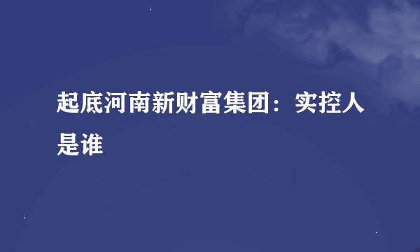 起底河南新财富集团：实控人是谁
